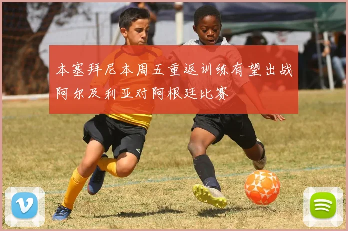 本塞拜尼本周五重返训练有望出战阿尔及利亚对阿根廷比赛