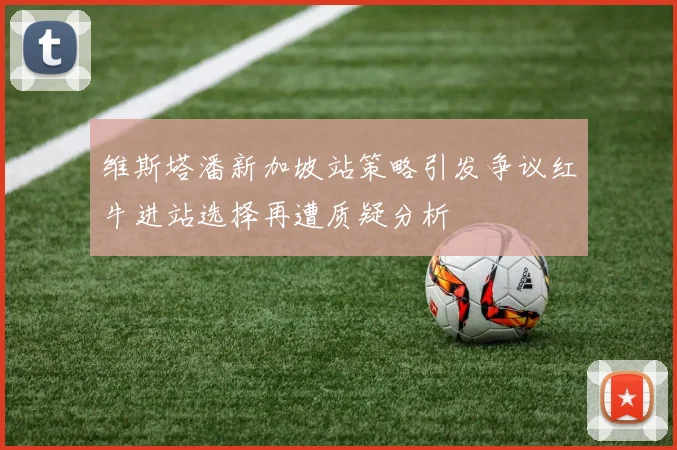 维斯塔潘新加坡站策略引发争议红牛进站选择再遭质疑分析
