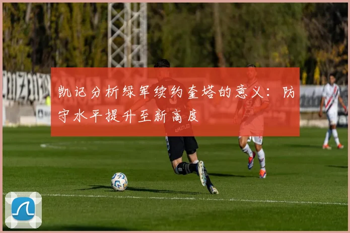 凯记分析绿军续约奎塔的意义：防守水平提升至新高度