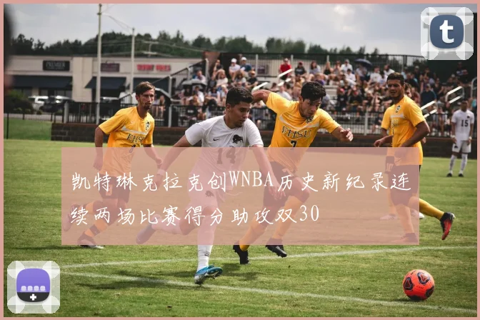 凯特琳克拉克创WNBA历史新纪录连续两场比赛得分助攻双30