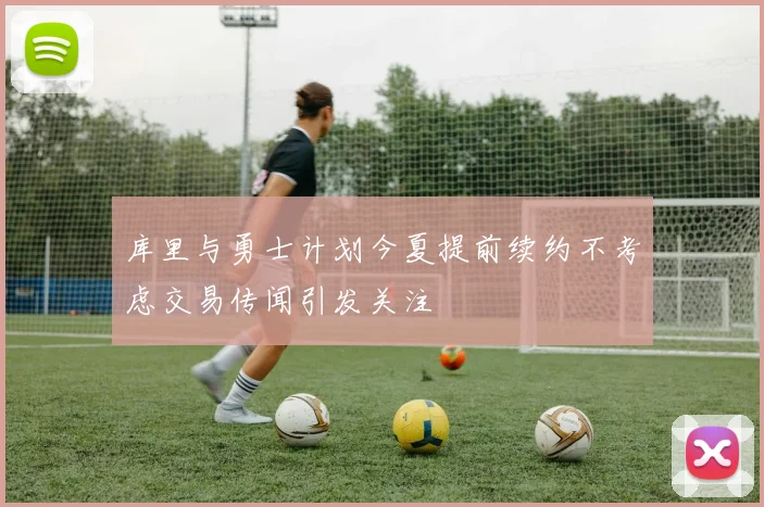 库里与勇士计划今夏提前续约不考虑交易传闻引发关注