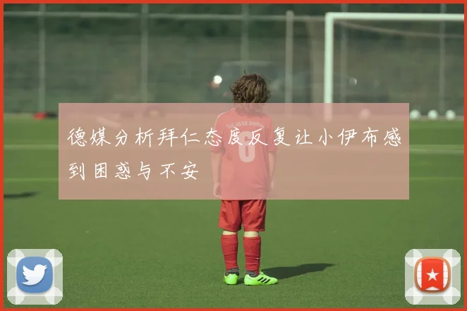 德媒分析拜仁态度反复让小伊布感到困惑与不安