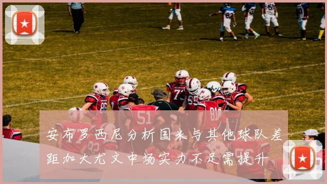 安布罗西尼分析国米与其他球队差距加大尤文中场实力不足需提升
