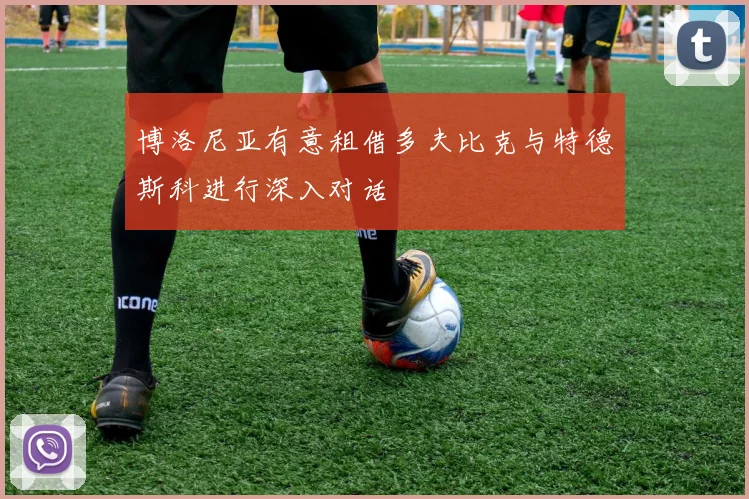 博洛尼亚有意租借多夫比克与特德斯科进行深入对话